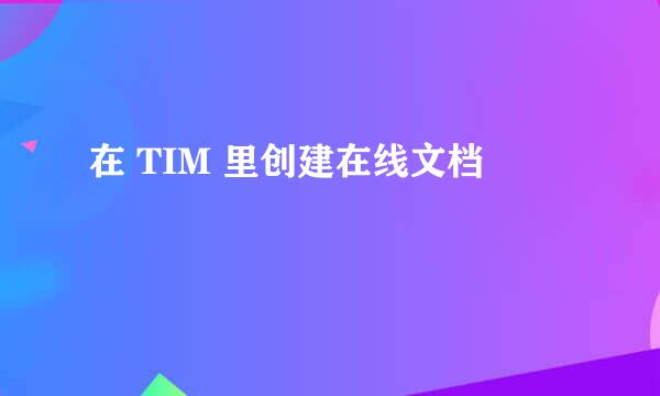 在 TIM 里创建在线文档