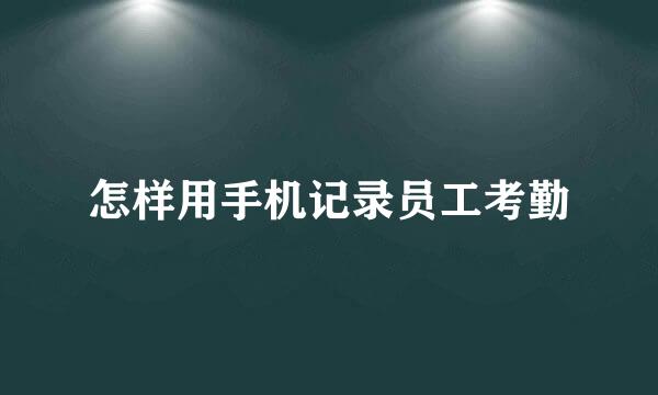 怎样用手机记录员工考勤