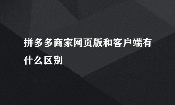 拼多多商家网页版和客户端有什么区别