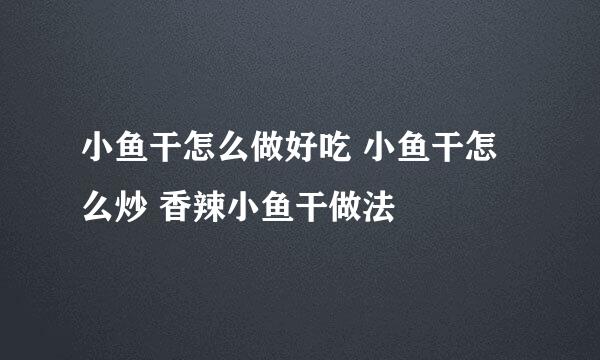 小鱼干怎么做好吃 小鱼干怎么炒 香辣小鱼干做法