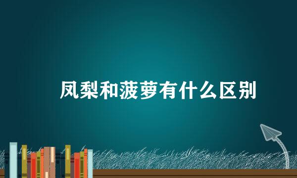 ​凤梨和菠萝有什么区别