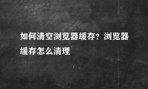 如何清空浏览器缓存？浏览器缓存怎么清理