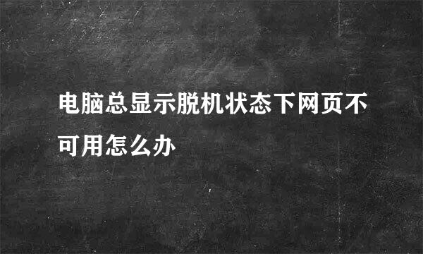 电脑总显示脱机状态下网页不可用怎么办