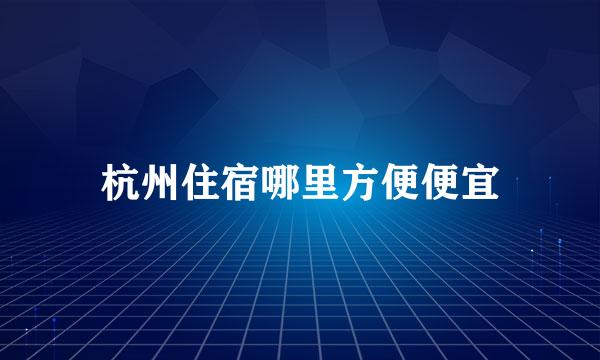 杭州住宿哪里方便便宜