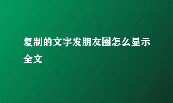 复制的文字发朋友圈怎么显示全文