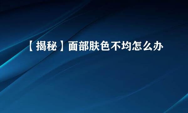 【揭秘】面部肤色不均怎么办