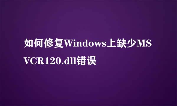 如何修复Windows上缺少MSVCR120.dll错误