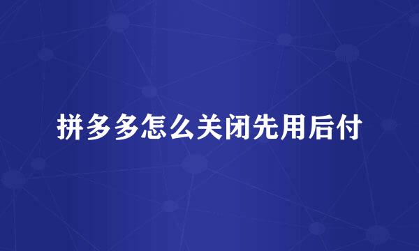 拼多多怎么关闭先用后付