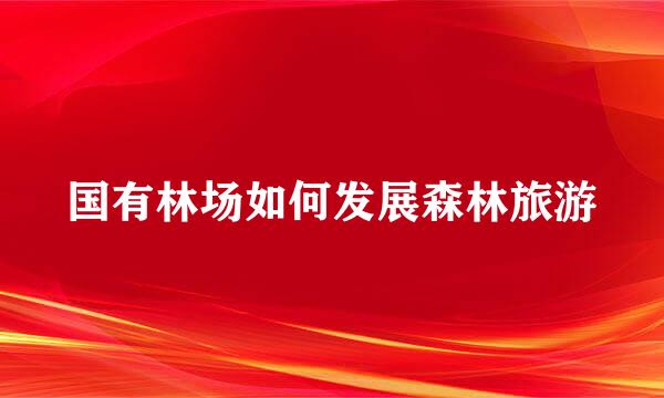 国有林场如何发展森林旅游
