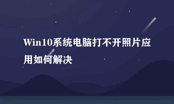 Win10系统电脑打不开照片应用如何解决