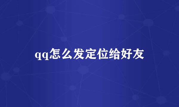 qq怎么发定位给好友
