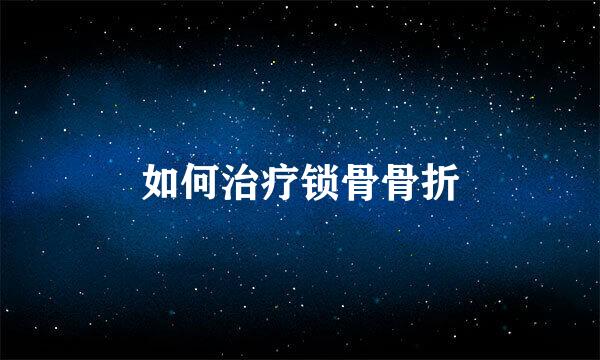 如何治疗锁骨骨折
