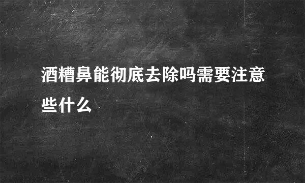 酒糟鼻能彻底去除吗需要注意些什么