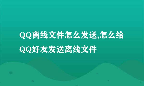 QQ离线文件怎么发送,怎么给QQ好友发送离线文件