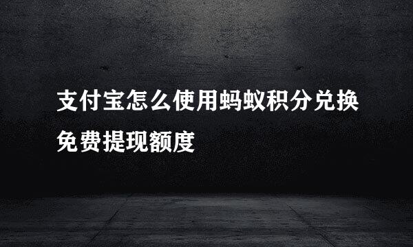 支付宝怎么使用蚂蚁积分兑换免费提现额度