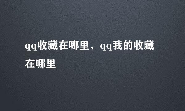 qq收藏在哪里，qq我的收藏在哪里