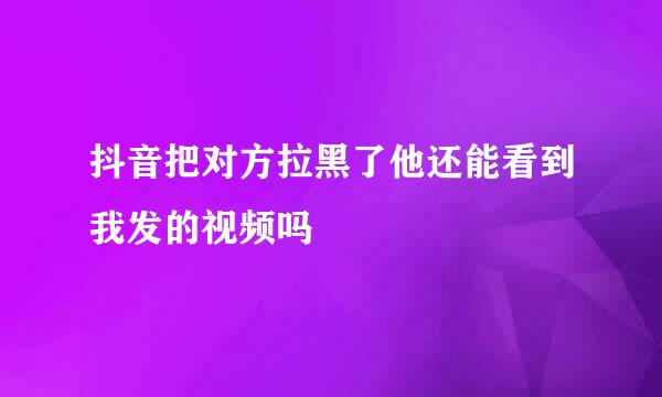 抖音把对方拉黑了他还能看到我发的视频吗