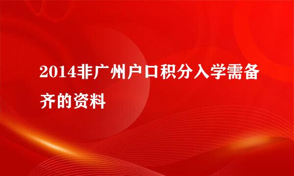 2014非广州户口积分入学需备齐的资料