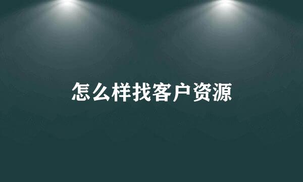 怎么样找客户资源
