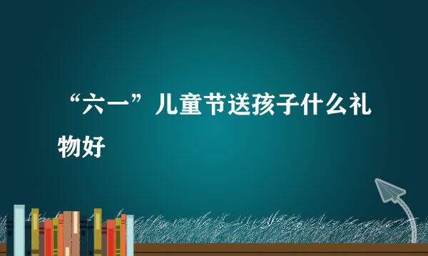 “六一”儿童节送孩子什么礼物好