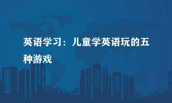 英语学习：儿童学英语玩的五种游戏