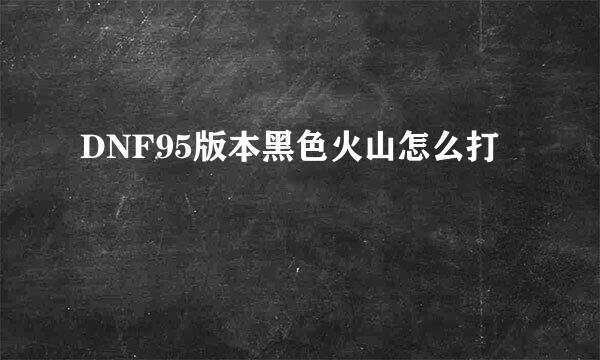 DNF95版本黑色火山怎么打