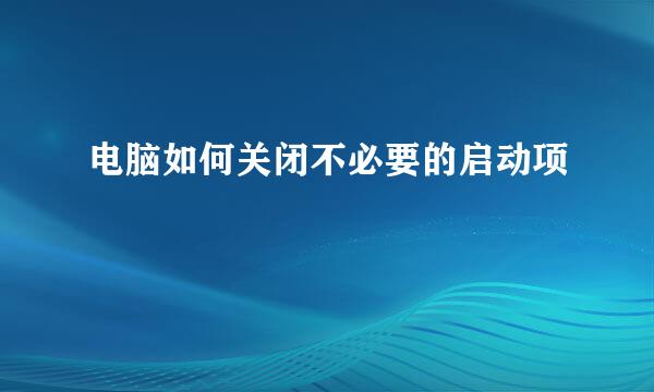 电脑如何关闭不必要的启动项