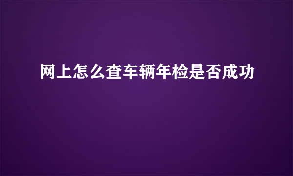 网上怎么查车辆年检是否成功