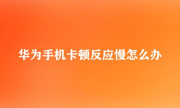 华为手机卡顿反应慢怎么办