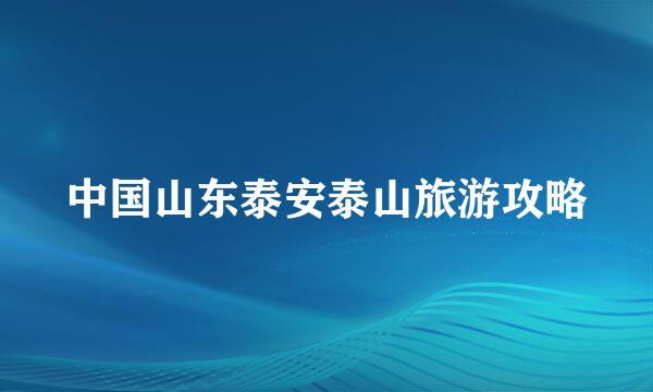 中国山东泰安泰山旅游攻略