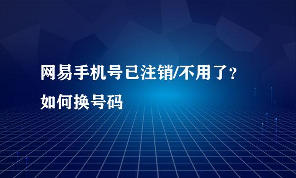 网易手机号已注销/不用了？如何换号码