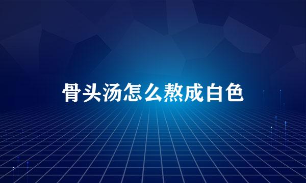 骨头汤怎么熬成白色