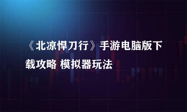 《北凉悍刀行》手游电脑版下载攻略 模拟器玩法