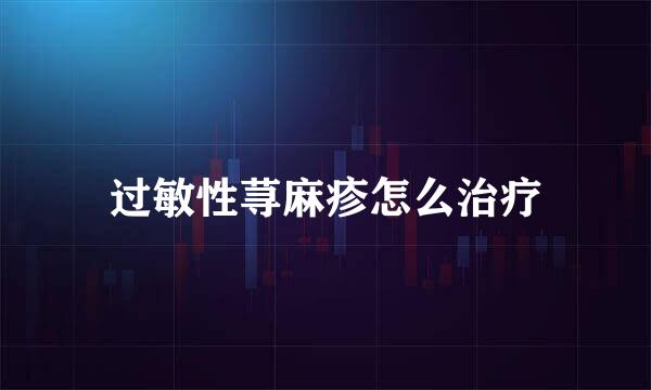 过敏性荨麻疹怎么治疗