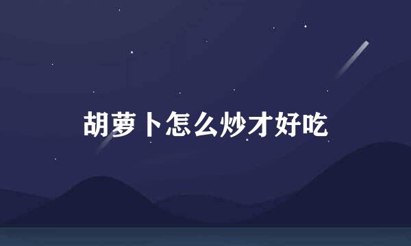 胡萝卜怎么炒才好吃