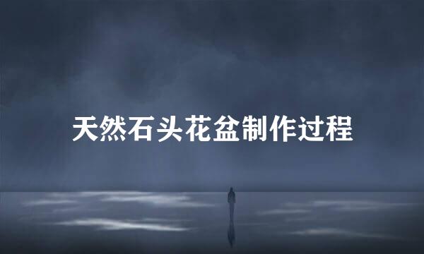 天然石头花盆制作过程