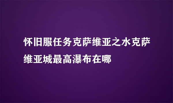 怀旧服任务克萨维亚之水克萨维亚城最高瀑布在哪