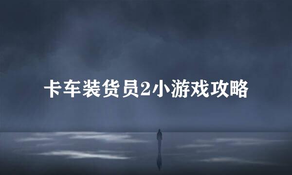 卡车装货员2小游戏攻略