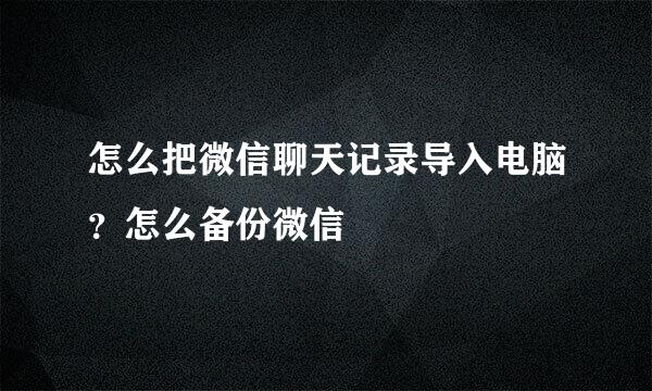 怎么把微信聊天记录导入电脑？怎么备份微信
