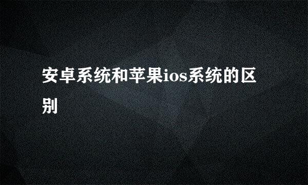 安卓系统和苹果ios系统的区别