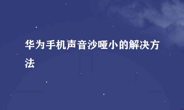 华为手机声音沙哑小的解决方法