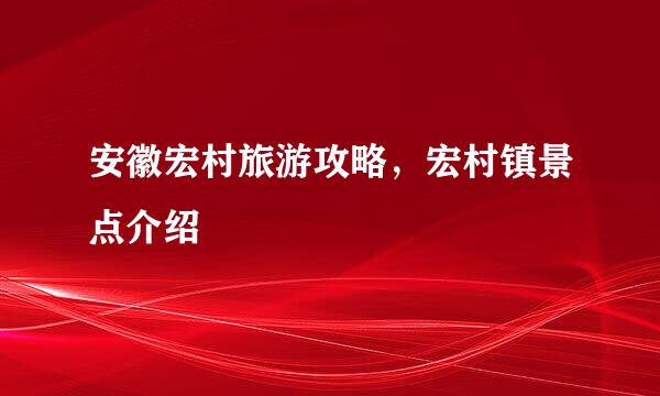安徽宏村旅游攻略，宏村镇景点介绍