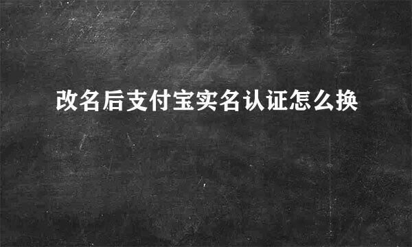 改名后支付宝实名认证怎么换