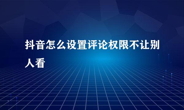 抖音怎么设置评论权限不让别人看