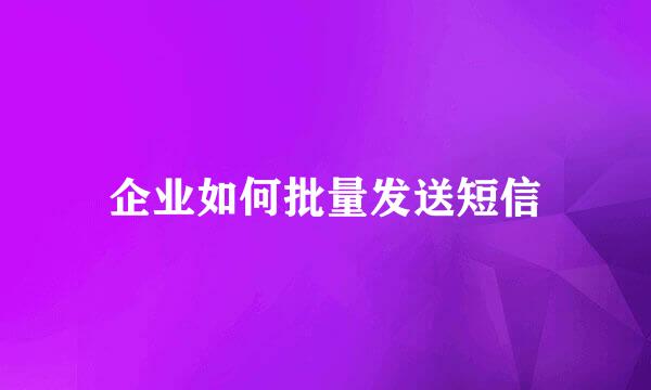 企业如何批量发送短信