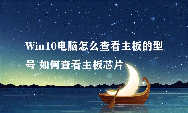 Win10电脑怎么查看主板的型号 如何查看主板芯片