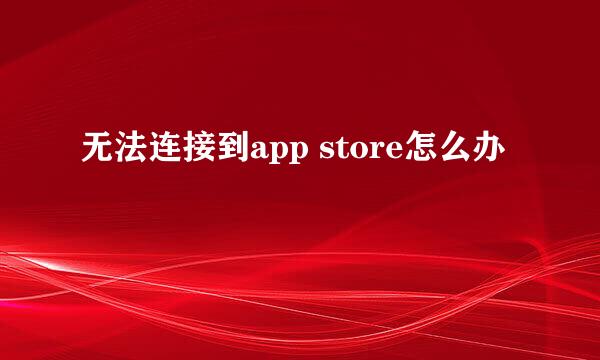 无法连接到app store怎么办