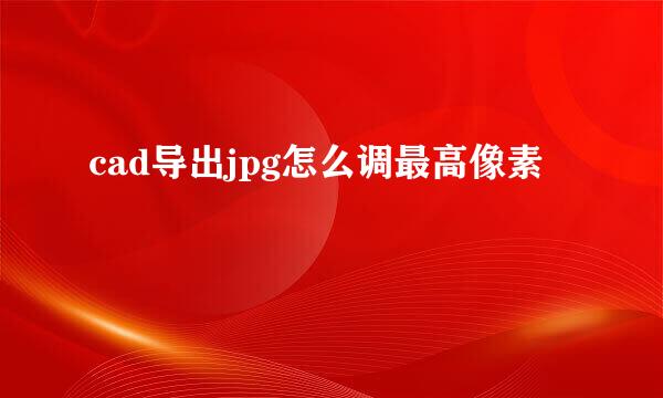 cad导出jpg怎么调最高像素