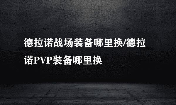 德拉诺战场装备哪里换/德拉诺PVP装备哪里换