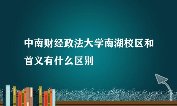 中南财经政法大学南湖校区和首义有什么区别